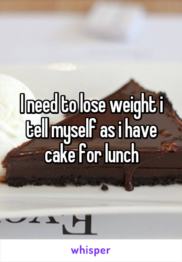 I need to lose weight i tell myself as i have cake for lunch