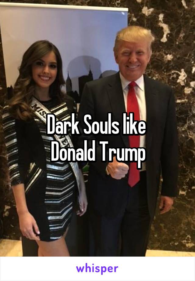 Dark Souls like 
Donald Trump