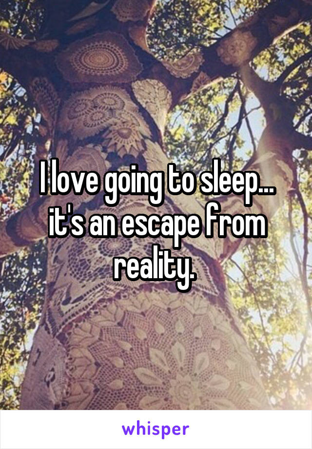 I love going to sleep... it's an escape from reality. 