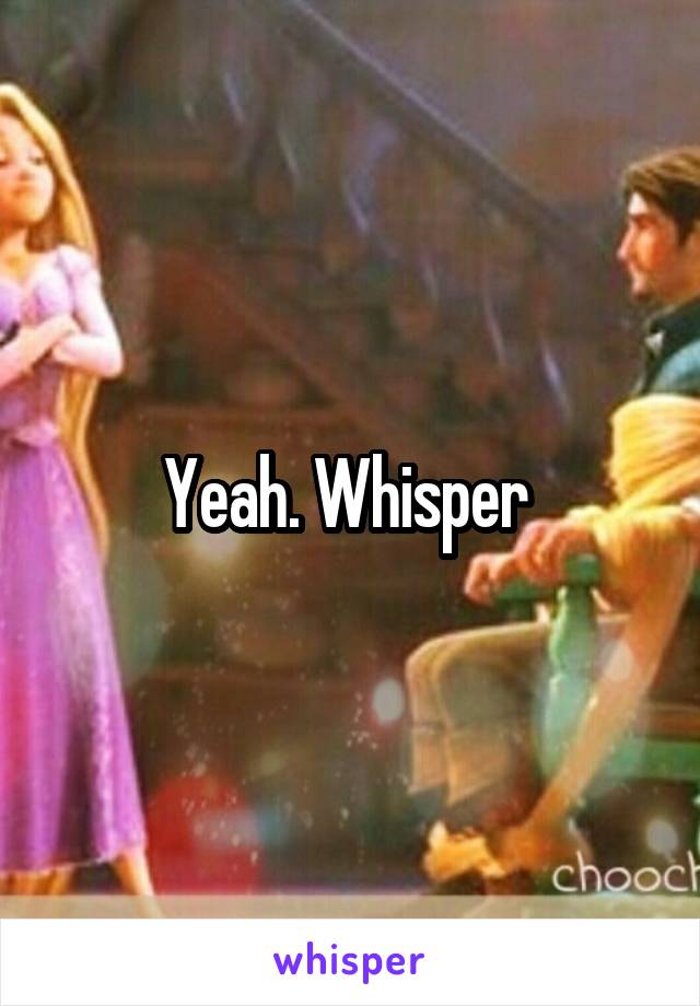 Yeah. Whisper 