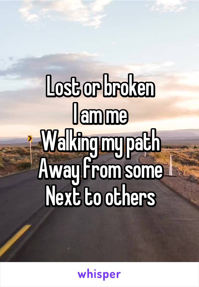 Lost or broken
I am me
Walking my path
Away from some
Next to others