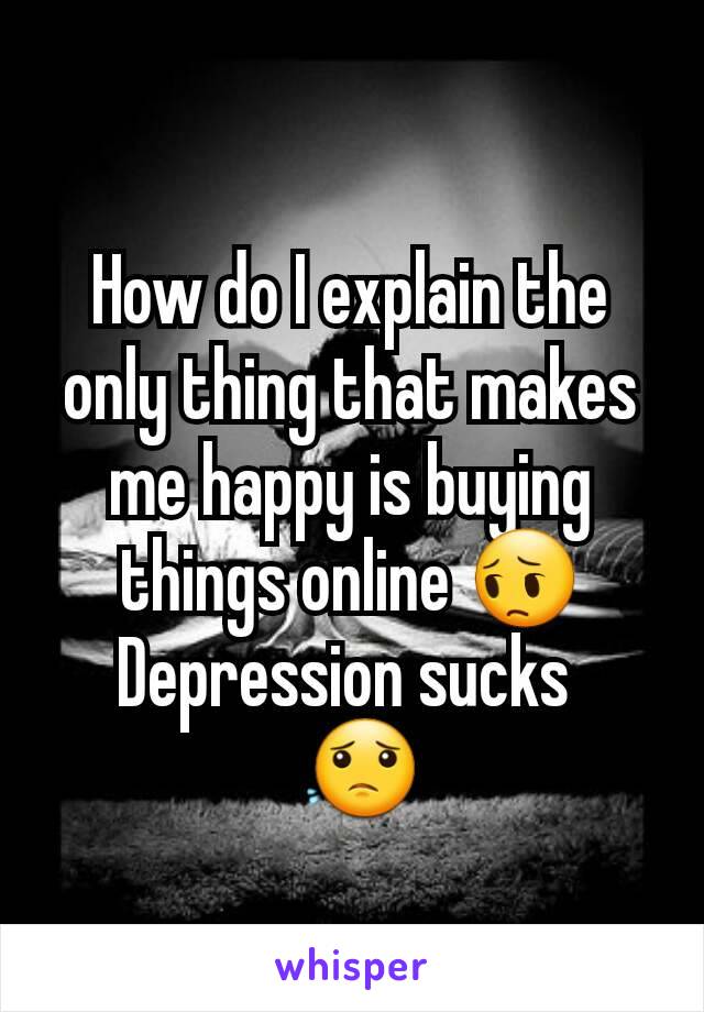How do I explain the only thing that makes me happy is buying things online 😔
Depression sucks 
 😟