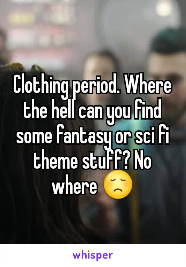 Clothing period. Where the hell can you find some fantasy or sci fi theme stuff? No where 😞