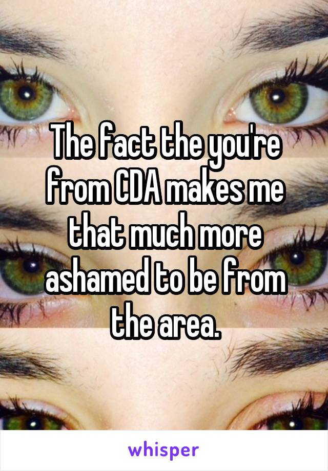 The fact the you're from CDA makes me that much more ashamed to be from the area.