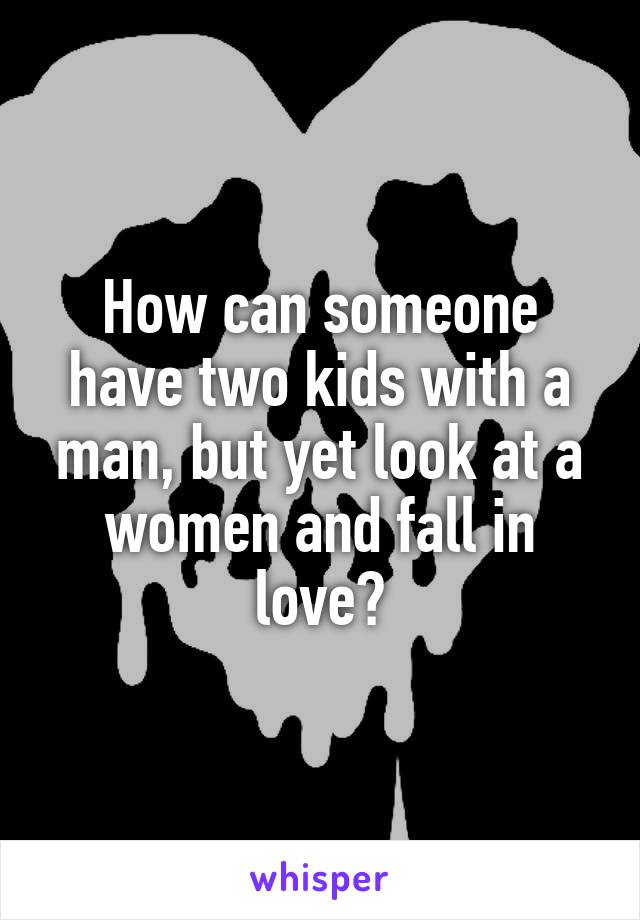 How can someone have two kids with a man, but yet look at a women and fall in love?