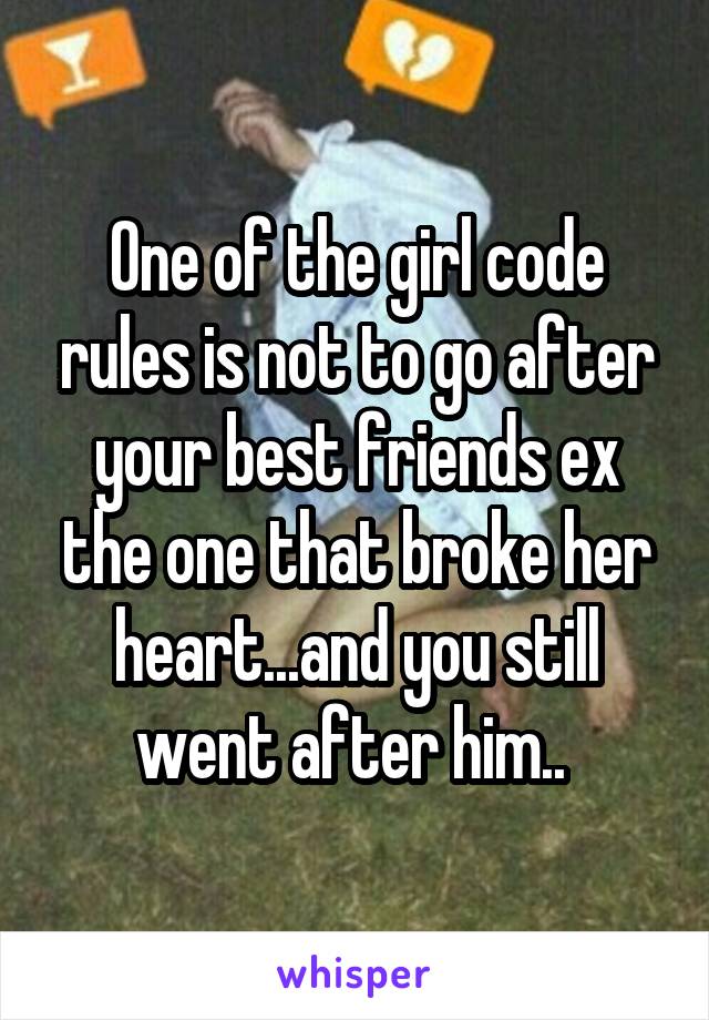 One of the girl code rules is not to go after your best friends ex the one that broke her heart...and you still went after him.. 