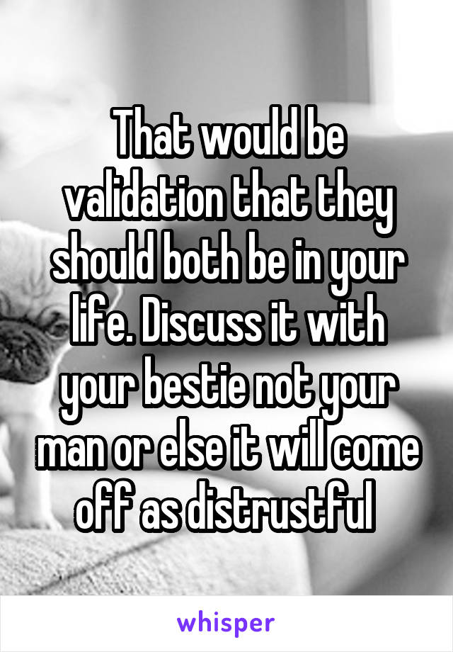 That would be validation that they should both be in your life. Discuss it with your bestie not your man or else it will come off as distrustful 