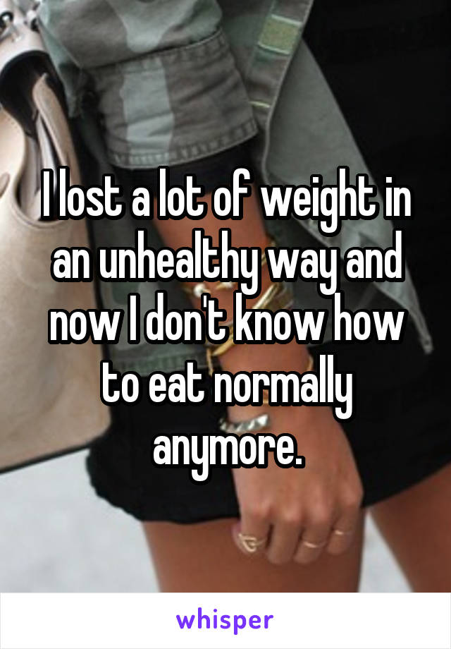I lost a lot of weight in an unhealthy way and now I don't know how to eat normally anymore.