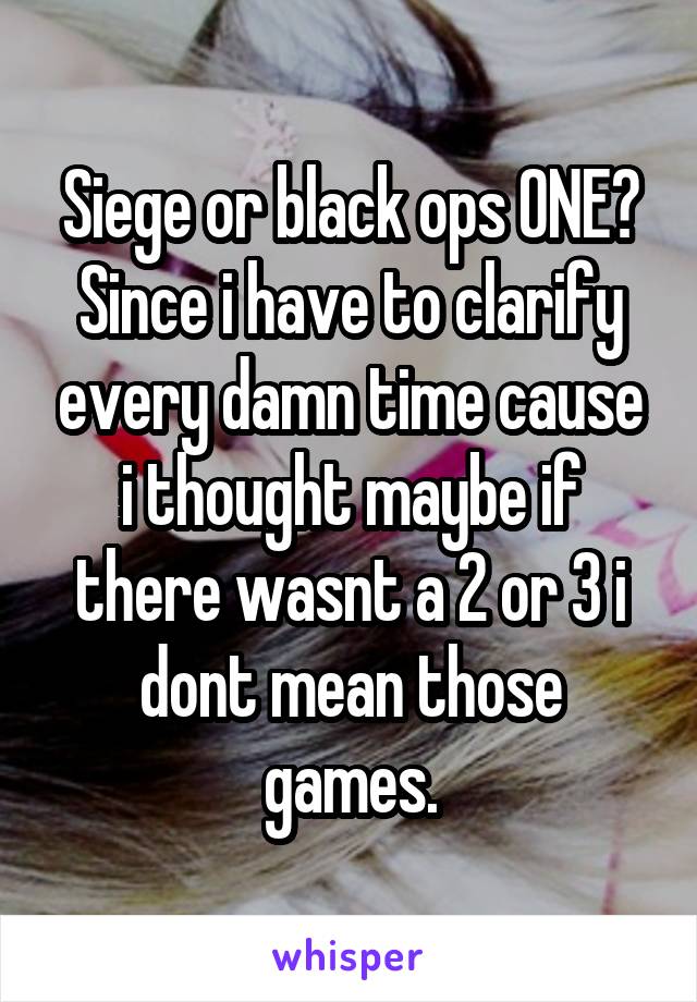 Siege or black ops ONE? Since i have to clarify every damn time cause i thought maybe if there wasnt a 2 or 3 i dont mean those games.