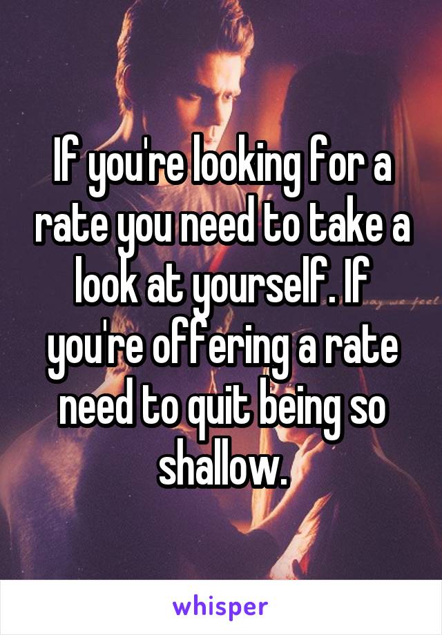 If you're looking for a rate you need to take a look at yourself. If you're offering a rate need to quit being so shallow.