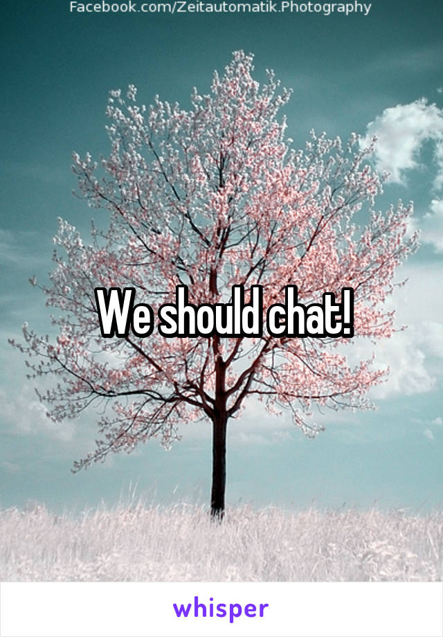 We should chat!