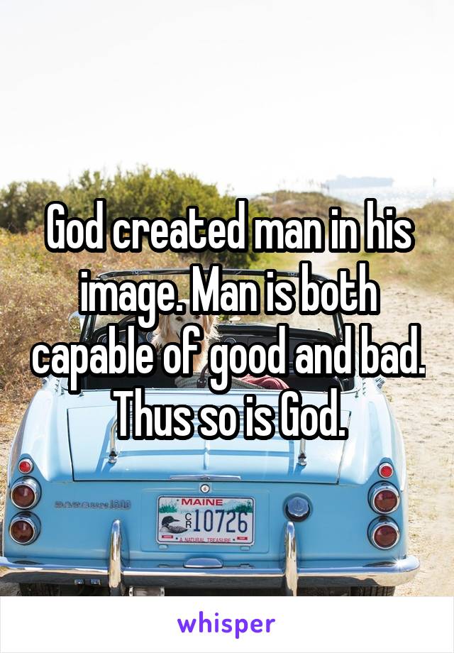 God created man in his image. Man is both capable of good and bad. Thus so is God.