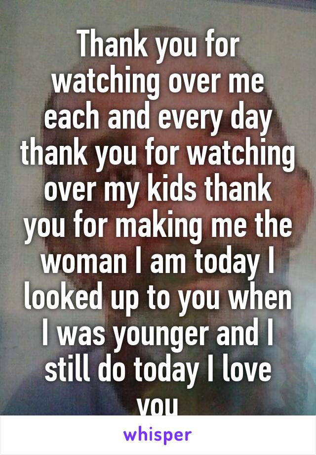Thank you for watching over me each and every day thank you for watching over my kids thank you for making me the woman I am today I looked up to you when I was younger and I still do today I love you