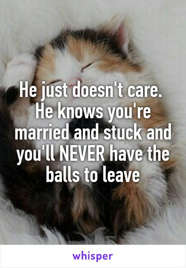He just doesn't care. 
He knows you're married and stuck and you'll NEVER have the balls to leave