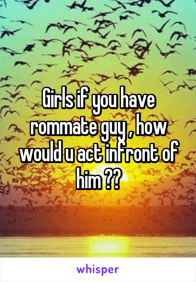 Girls if you have rommate guy , how would u act infront of him ??