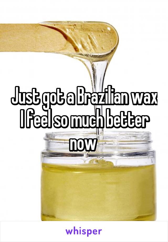 Just got a Brazilian wax I feel so much better now 