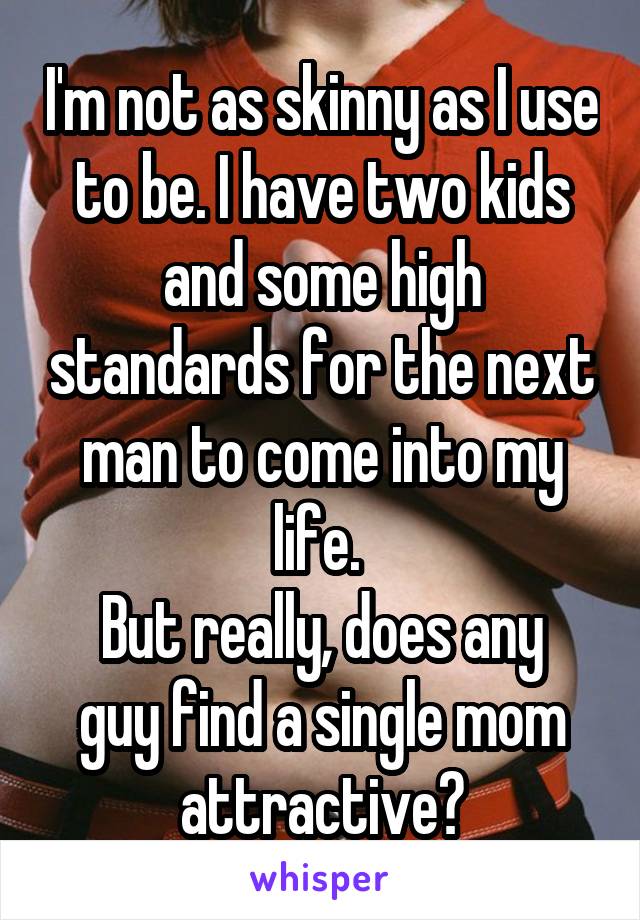 I'm not as skinny as I use to be. I have two kids and some high standards for the next man to come into my life. 
But really, does any guy find a single mom attractive?