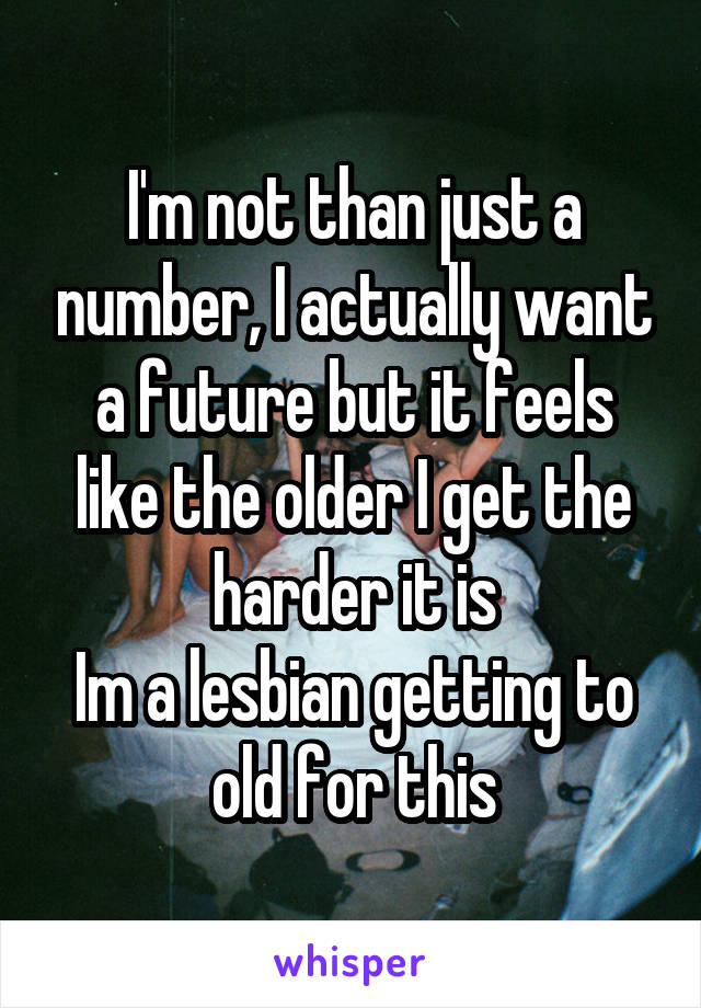 I'm not than just a number, I actually want a future but it feels like the older I get the harder it is
Im a lesbian getting to old for this