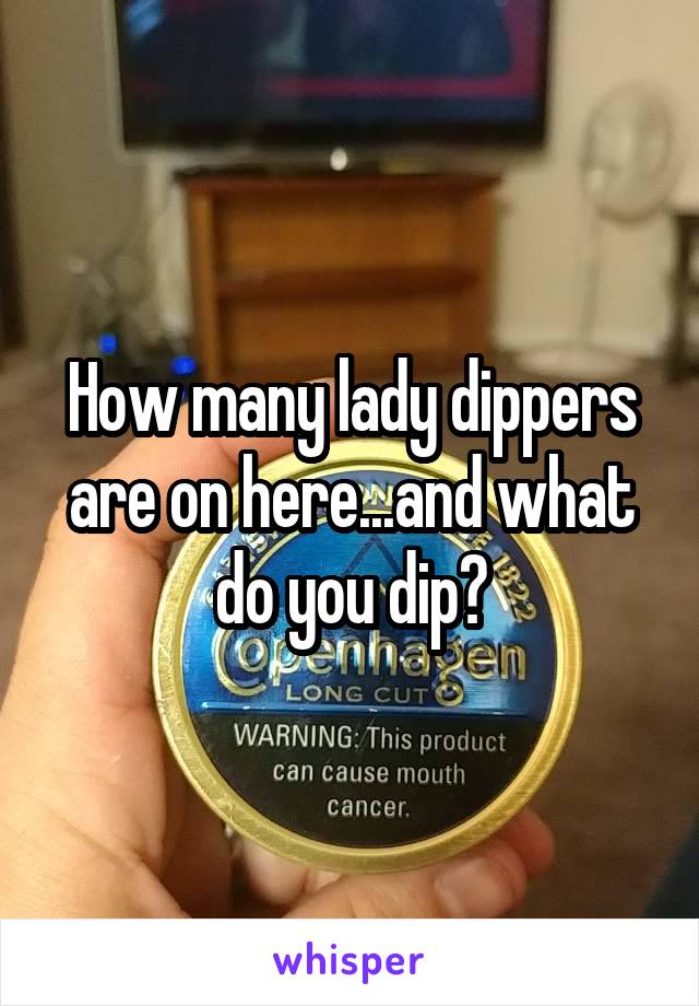 How many lady dippers are on here...and what do you dip?