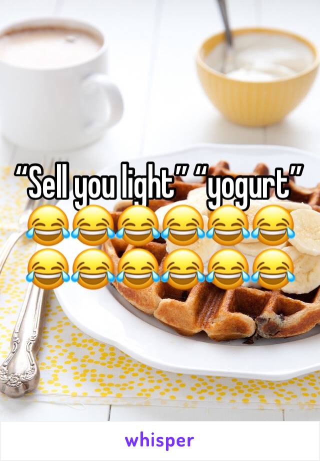 “Sell you light” “yogurt” 😂😂😂😂😂😂😂😂😂😂😂😂