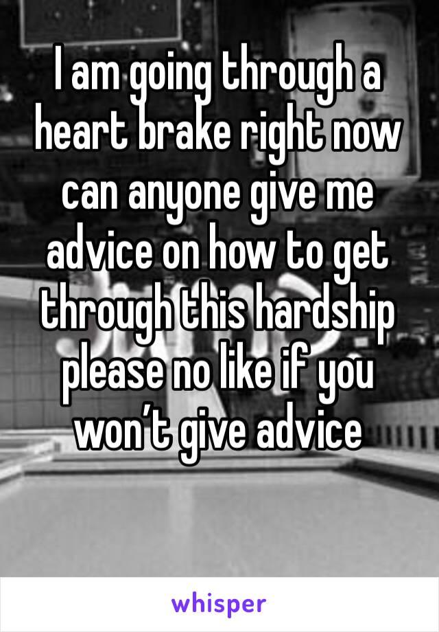 I am going through a heart brake right now can anyone give me advice on how to get through this hardship please no like if you won’t give advice 