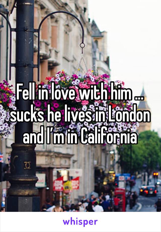 Fell in love with him ... sucks he lives in London and I’m in California 