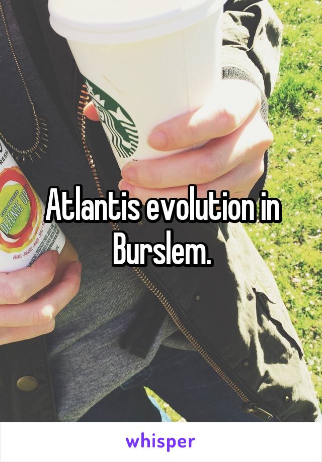 Atlantis evolution in Burslem.