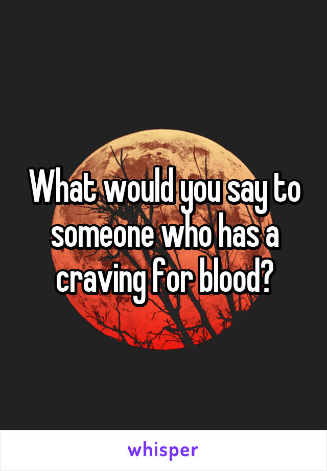 What would you say to someone who has a craving for blood?