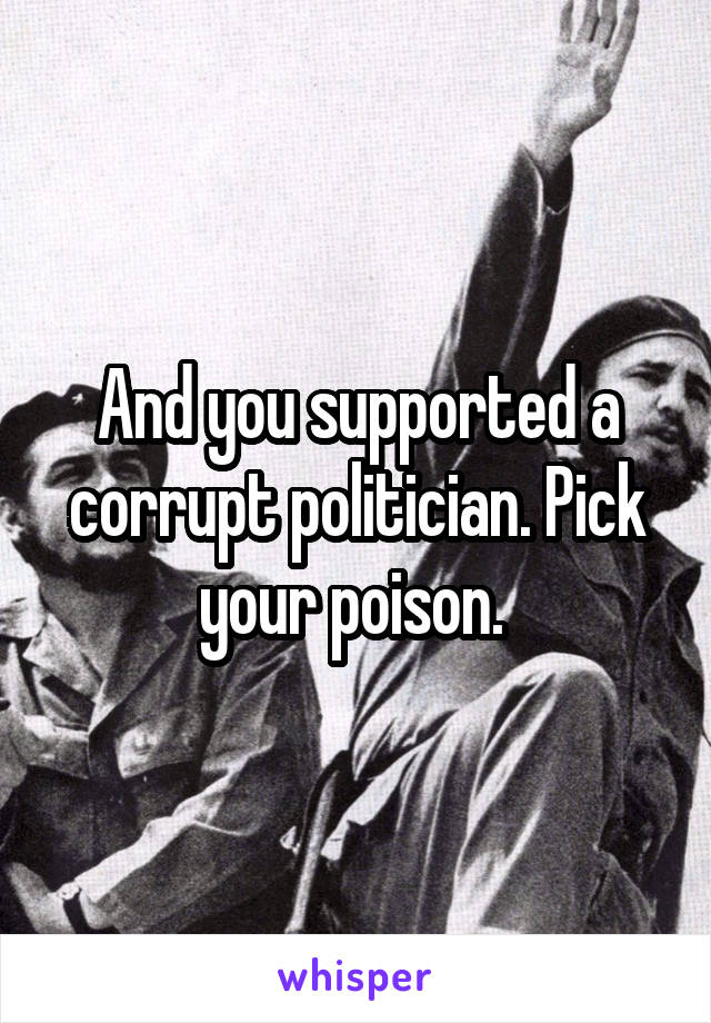 And you supported a corrupt politician. Pick your poison. 