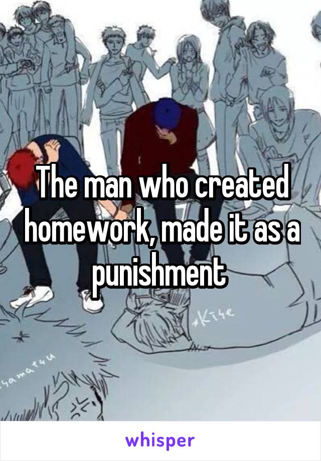 The man who created homework, made it as a punishment 