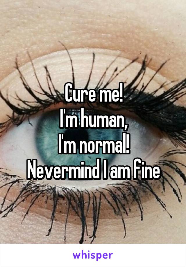 Cure me!
I'm human,
I'm normal!
Nevermind I am fine
