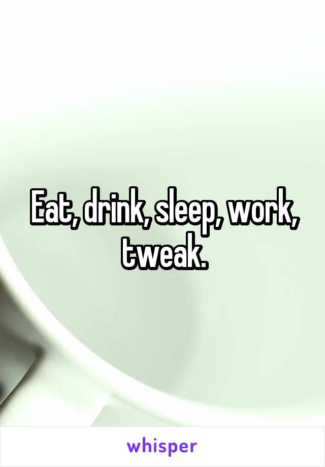 Eat, drink, sleep, work, tweak.