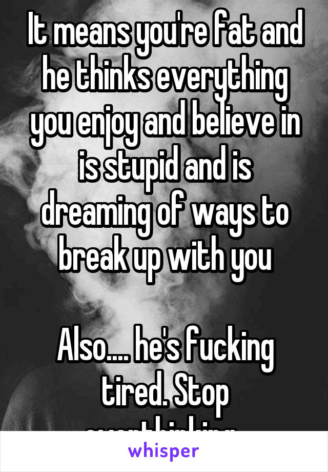 It means you're fat and he thinks everything you enjoy and believe in is stupid and is dreaming of ways to break up with you

Also.... he's fucking tired. Stop overthinking. 