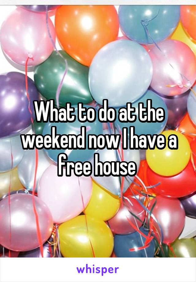 What to do at the weekend now I have a free house 