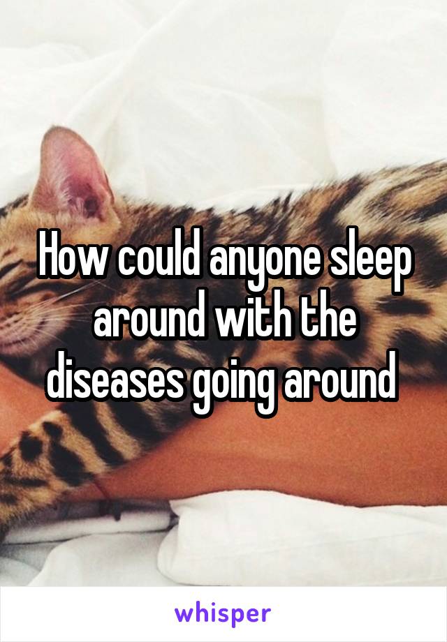 How could anyone sleep around with the diseases going around 