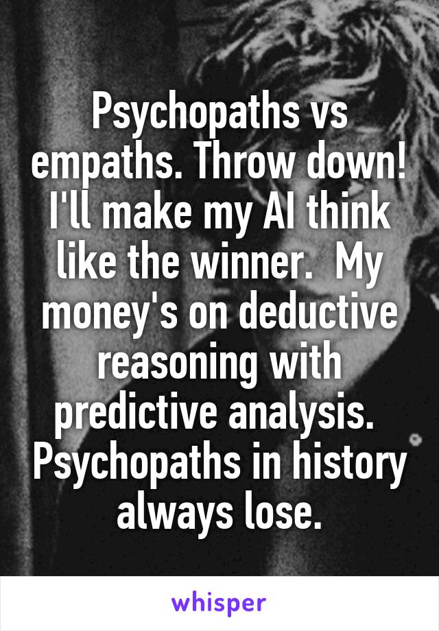 Psychopaths vs empaths. Throw down! I'll make my AI think like the winner.  My money's on deductive reasoning with predictive analysis.  Psychopaths in history always lose.