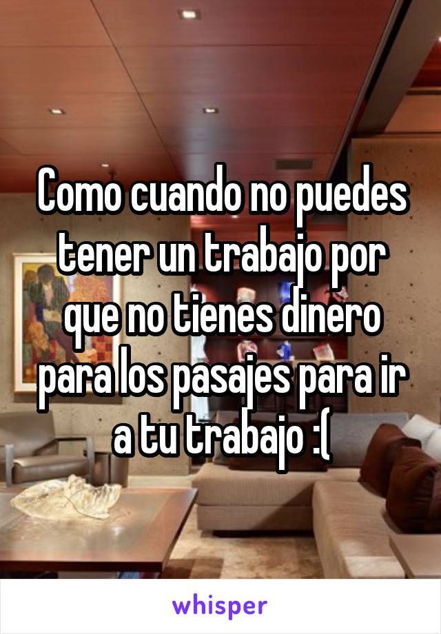 Como cuando no puedes tener un trabajo por que no tienes dinero para los pasajes para ir a tu trabajo :(