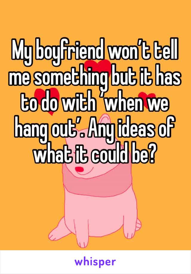 My boyfriend won’t tell me something but it has to do with ‘when we hang out’. Any ideas of what it could be?