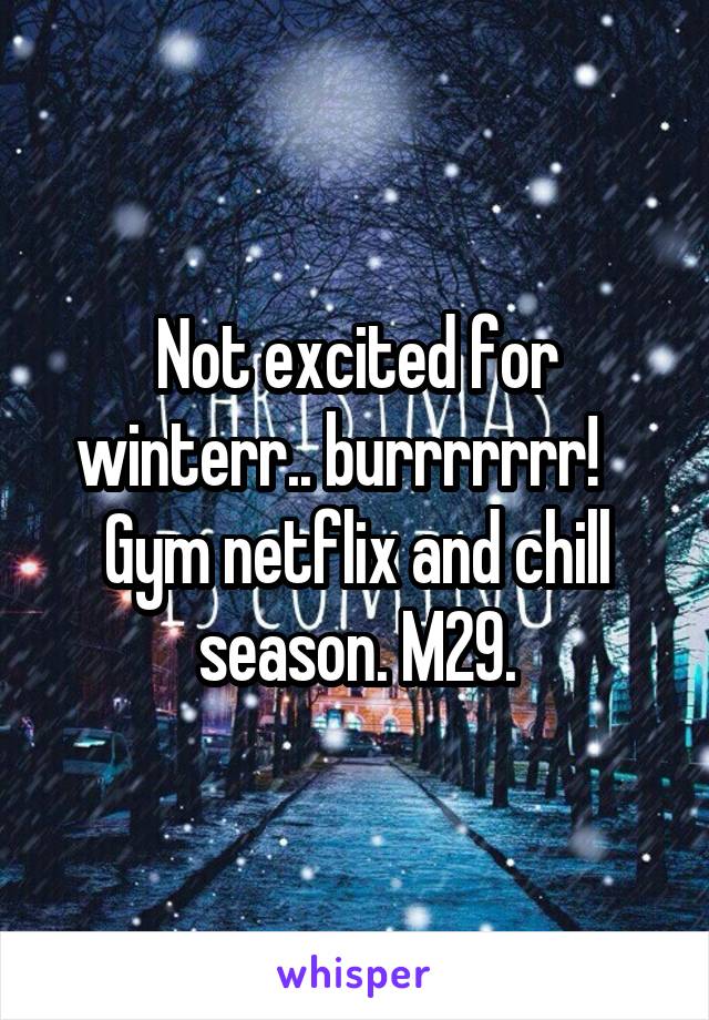 Not excited for winterr.. burrrrrrr!    Gym netflix and chill season. M29.