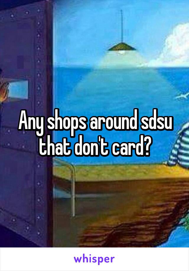 Any shops around sdsu that don't card?