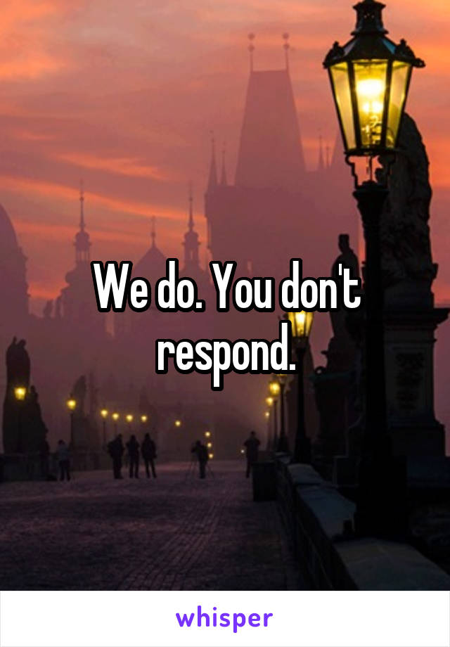 We do. You don't respond.