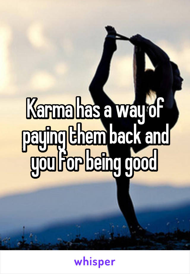 Karma has a way of paying them back and you for being good 