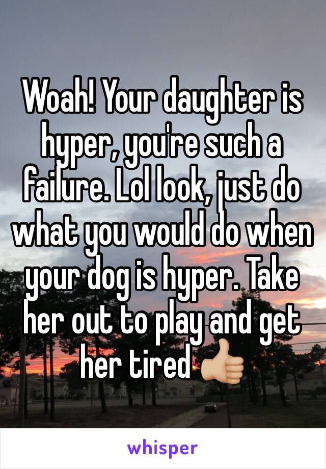 Woah! Your daughter is hyper, you're such a failure. Lol look, just do what you would do when your dog is hyper. Take her out to play and get her tired 👍🏼