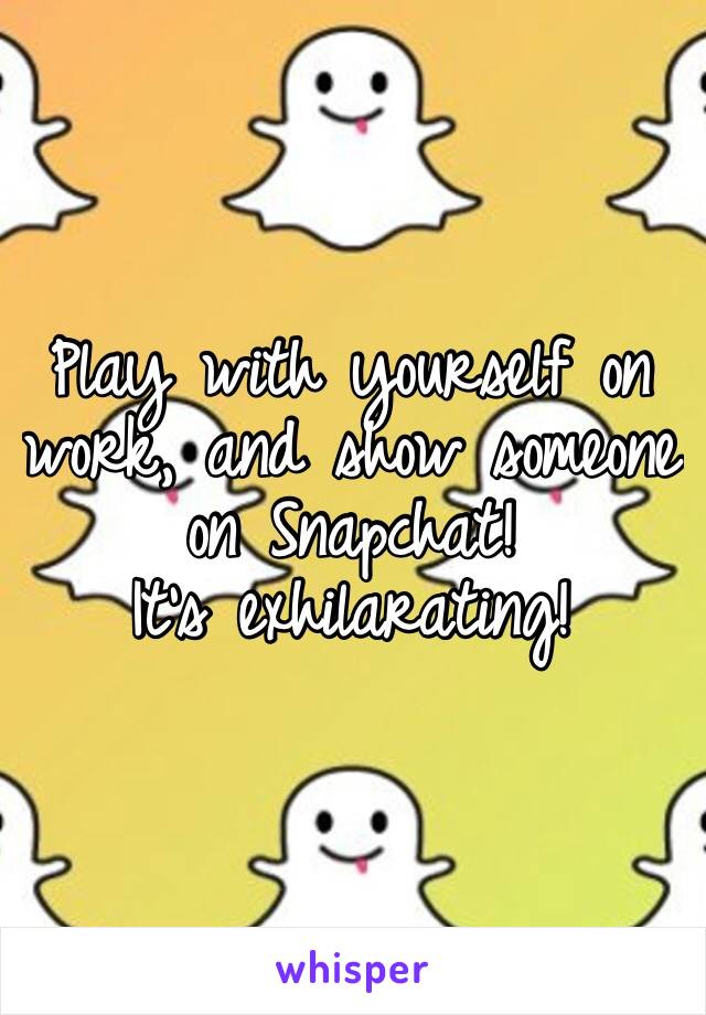 Play with yourself on work, and show someone on Snapchat!
It’s exhilarating!