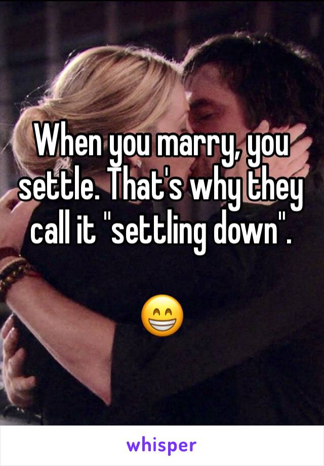 When you marry, you settle. That's why they call it "settling down".

😁