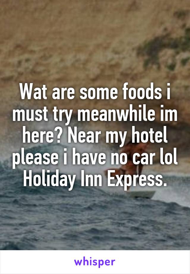 Wat are some foods i must try meanwhile im here? Near my hotel please i have no car lol Holiday Inn Express.