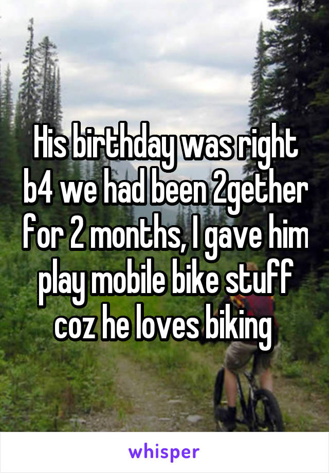 His birthday was right b4 we had been 2gether for 2 months, I gave him play mobile bike stuff coz he loves biking 