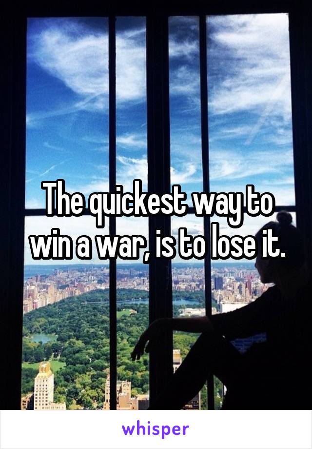 The quickest way to win a war, is to lose it.