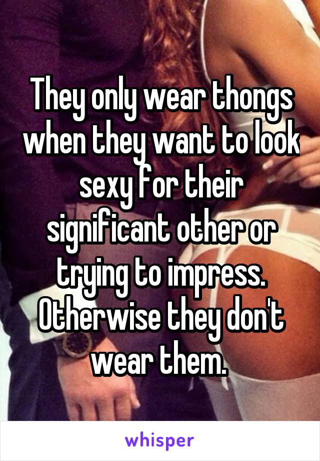 They only wear thongs when they want to look sexy for their significant other or trying to impress. Otherwise they don't wear them. 