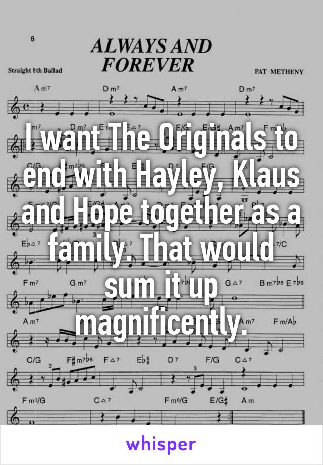 I want The Originals to end with Hayley, Klaus and Hope together as a family. That would sum it up magnificently.